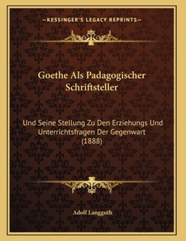 Paperback Goethe Als Padagogischer Schriftsteller: Und Seine Stellung Zu Den Erziehungs Und Unterrichtsfragen Der Gegenwart (1888) [German] Book