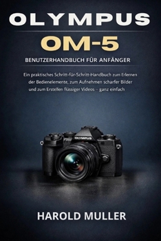 OLYMPUS OM-5 BENUTZERHANDBUCH FÜR ANFÄNGER: Ein praktisches Schritt-für-Schritt-Handbuch zum Erlernen der Bedienelemente, zum Aufnehmen scharfer ... Videos – ganz einfach (German Edition)