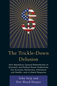 Paperback The Trickle-Down Delusion: How Republican Upward Redistribution of Economic and Political Power Undermines Our Economy, Democracy, Institutions a Book