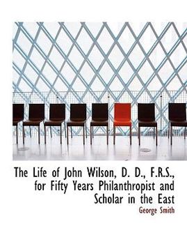 The Life of John Wilson, D D , F R S , for Fifty Years Philanthropist and Scholar in the East
