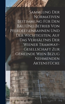 Hardcover Sammlung Der Normativen Bestimmung Für Den Bau Und Betrieb Von Pferdeeisenbahnen Und Der Wichtigsten, Auf Das Verhältnis Der Wiener Tramway-Gesellscha [German] Book