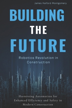 Paperback Building the Future: Robotics Revolution in Construction: Harnessing Automation for Enhanced Efficiency and Safety in Modern Construction Book