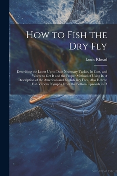 Paperback How to Fish the dry fly; Describing the Latest Up-to-date Necessary Tackle, its Cost, and Where to get it and the Proper Method of Using it. A Descrip Book