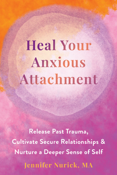 Heal Your Anxious Attachment: Release Past Trauma, Cultivate Secure Relationships, and Nurture a Deeper Sense of Self