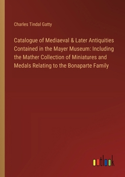 Paperback Catalogue of Mediaeval & Later Antiquities Contained in the Mayer Museum: Including the Mather Collection of Miniatures and Medals Relating to the Bon Book