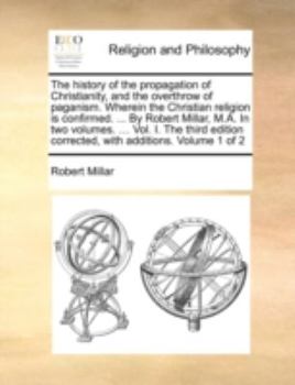 Paperback The History of the Propagation of Christianity, and the Overthrow of Paganism. Wherein the Christian Religion Is Confirmed. ... by Robert Millar, M.A. Book