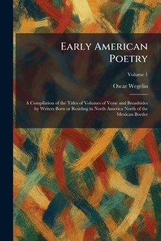Early American Poetry: A Compilation of the Titles of Volumes of Verse and Broadsides by Writers Born or Residing in North America North of the Mexican Border