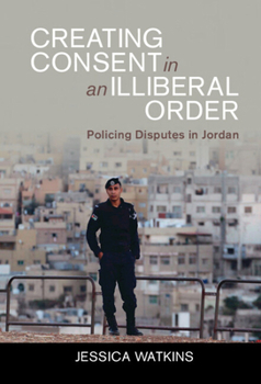 Hardcover Creating Consent in an Illiberal Order: Policing Disputes in Jordan Book