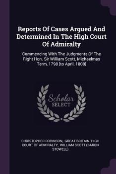 Paperback Reports of Cases Argued and Determined in the High Court of Admiralty: Commencing with the Judgments of the Right Hon. Sir William Scott, Michaelmas T Book