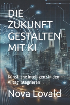 DIE ZUKUNFT GESTALTEN MIT KI: Künstliche Intelligenz in den Alltag integrieren (German Edition)
