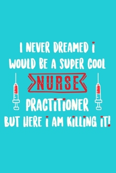 I Never Dreamed I Would Be A Super Cool Nurse Practitioner But Here I Am Killing It!: Blank Lined Notebook Journal: Registered Nurse Medical Practitioner Nursing Student Gift
