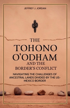 Paperback The Tohono O'odham and the Border's Conflict: Navigating the Challenges of Ancestral Lands Divided by the US-Mexico Border Book