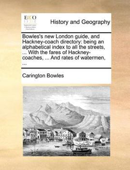 Paperback Bowles's New London Guide, and Hackney-Coach Directory: Being an Alphabetical Index to All the Streets, ... with the Fares of Hackney-Coaches, ... and Book