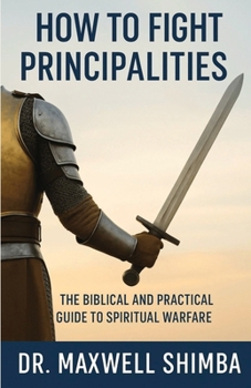 How to Fight Principalities: The Biblical and Practical Guide to Spiritual Warfare