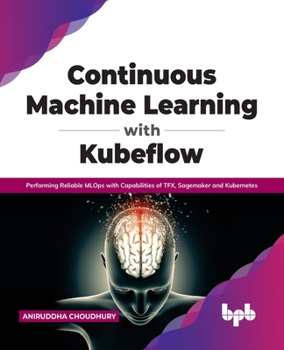 Paperback Continuous Machine Learning with Kubeflow: Performing Reliable Mlops with Capabilities of Tfx, Sagemaker and Kubernetes Book