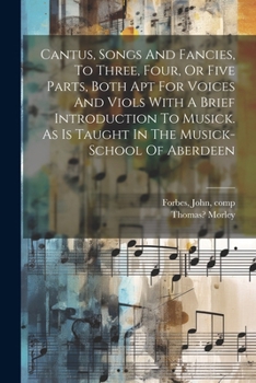 Paperback Cantus, Songs And Fancies, To Three, Four, Or Five Parts, Both Apt For Voices And Viols With A Brief Introduction To Musick. As Is Taught In The Music Book