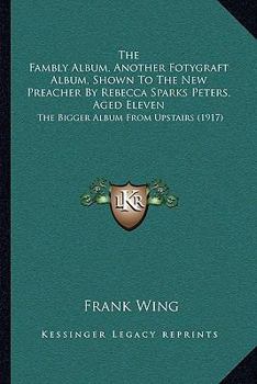 Paperback The Fambly Album, Another Fotygraft Album, Shown To The New Preacher By Rebecca Sparks Peters, Aged Eleven: The Bigger Album From Upstairs (1917) Book