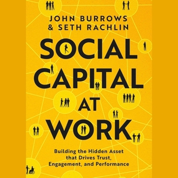 Social Capital at Work: Building the Hidden Asset That Drives Trust, Engagement, and Performance