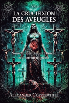 La Crucifixion des Aveugles: Nouvelle de terreur surnaturelle et d’horreur religieuse (Histoires d’Alexander Copperwhite – Volume I) (French Edition)
