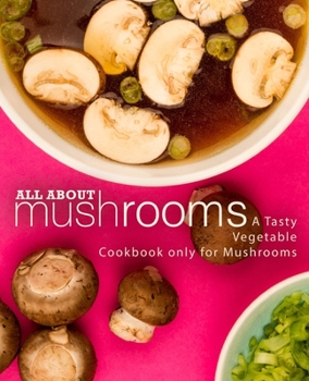 Paperback All About Mushrooms: A Tasty Vegetable Cookbook Only for Mushrooms Book