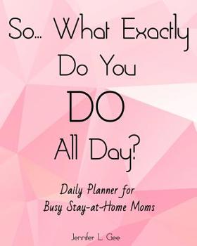 Paperback So... What Exactly Do You DO All Day? Daily Planner for Busy Stay-at-Home Moms: Answer the Most HATED Question for All Stay-at-Home Moms with this Eas Book