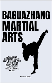 Baguazhang Martial Arts: Acquiring Proficiency In Self-Defense And Nonviolent Resolution: Techniques, Philosophy & More