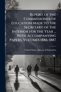 Report of the Commissioner of Education Made to the Secretary of the Interior for the Year ... with Accompanying Papers, Volumes 1886-1887