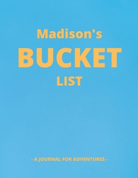 Madison's Bucket List: A Creative, Personalized Bucket List Gift For Madison To Journal Adventures. 8.5 X 11 Inches - 120 Pages (54 'What I Want To Do' Pages and 66 'Places I Want To Visit' Pages).