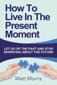 Paperback How To Live In The Present Moment: Let Go Of The Past And Stop Worrying About The Future Book