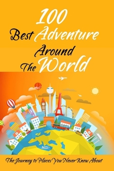 100 Best Adventure Around The World : The Journey to Places You Never Knew About