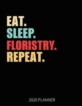 Eat Sleep Floristry Repeat 2020 Planner: Florist Flower Weekly Planner Includes Daily Planner & Monthly Overview | Personal Organizer With 2020 Calendar | 8.5x11 Inch White Paper