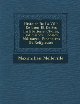 Paperback Histoire de La Ville de Laon Et de Ses Institutions: Civiles, Judiciaires, F Odales, Militaires, Financi Res Et Religieuses [French] Book