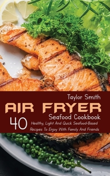 Hardcover Air Fryer Seafood Cookbook: 40 Healthy, Light And Quick Seafood-Based Recipes To Enjoy With Family And Friends Book