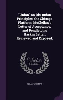 Union on Dis-union Principles; the Chicago Platform, McClellan's Letter of Acceptance, and Pendleton's Haskin Letter, Reviewed and Exposed;