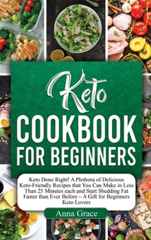 Keto Cookbook for Beginners: Keto Done Right! A Plethora of Delicious Keto-Friendly Recipes that You Can Make in Less Than 25 Minutes each and Start ... Before - A Gift for Beginners Keto Lovers