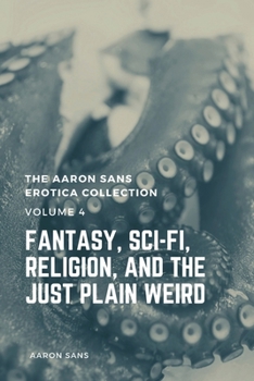 Paperback The Aaron Sans Erotica Collection, Volume 4: Fantasy, Sci-fi, Surrealism, Religion, and the Just Plain Weird: Fantasy, Sci-fi, Surrealism, Religion, a Book