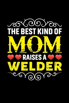 The Best Kind Of Mom Raises A Welder: Birthday, Retirement, Mothers Day Gift from Son, Daughter or Mom, Lined Notebook, 6 x 9, 120 Pages