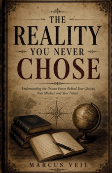The Reality You Never Chose: Understanding the Unseen Forces Behind Your Choices, Your Mindset, and Your Future