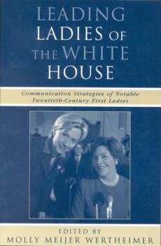 Leading Ladies of the White House: Communication Strategies of Some of the Twentieth Centurys Most Notable First Ladies (Communication, Media, and Politics)