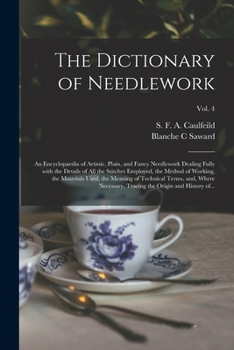 The Dictionary of Needlework: an Encyclopaedia of Artistic, Plain, and Fancy Needlework Dealing Fully With the Details of All the Stitches Employed, ... Terms, and, Where Necessary, ...; Vol. 4