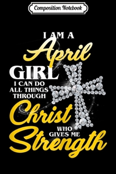 Composition Notebook: I Am A April Girl I Can Do All Things Birthday  Journal/Notebook Blank Lined Ruled 6x9 100 Pages