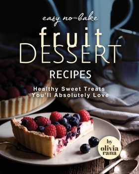 Paperback Easy No-Bake Fruit Dessert Recipes: Healthy Sweet Treats You'll Absolutely Love Book