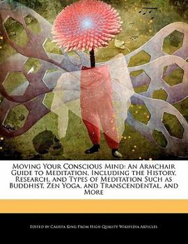 Moving Your Conscious Mind : An Armchair Guide to Meditation, Including the History, Research, and Types of Meditation Such as Buddhist, Zen Yoga, And