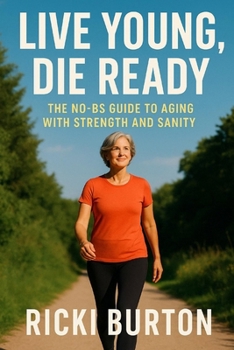 Live Young, Die Ready: The No-BS Guide to Aging with Strength and Sanity