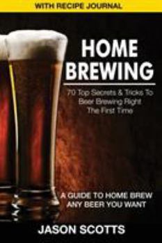 Paperback Home Brewing: 70 Top Secrets & Tricks to Beer Brewing Right the First Time: A Guide to Home Brew Any Beer You Want (with Recipe Jour Book