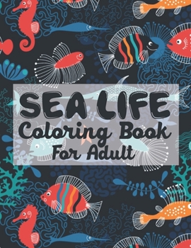 Sea Life Coloring Book For Adult: Sea Life Stress Relieving Coloring Book Designs that are Great for Relaxation (An Adult Coloring Book)