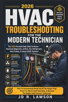 HVAC Troubleshooting for the Modern Technician: THE PRACTICAL FIELDGUIDE TO MASTER ELECTRICAL DIAGNOSTICS, AIRFLOW, A2L REFRIGERANTS, HEAT PUMPS, & SMART HVAC SYSTEM IN THE 2026 ERA