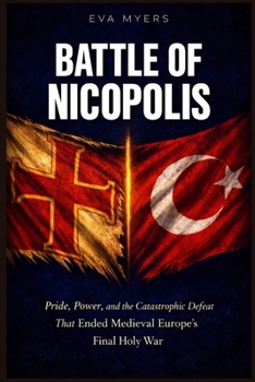 Battle of Nicopolis: Pride, Power, and the Catastrophic Defeat That Ended Medieval Europe's Final Holy Wars