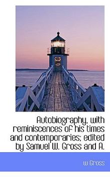 Autobiography, with Reminiscences of His Times and Contemporaries; Edited by Samuel W Gross and A