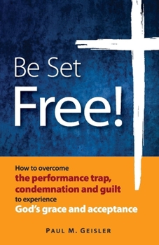 Be Set Free!: How to overcome the performance trap, condemnation and guilt to experience God's grace and acceptance